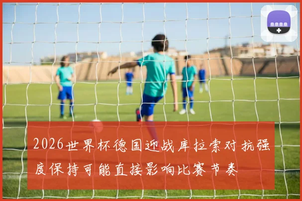 2026世界杯德国迎战库拉索对抗强度保持可能直接影响比赛节奏