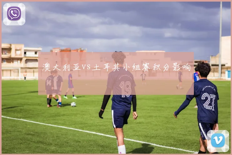 澳大利亚vs土耳其小组赛积分影响