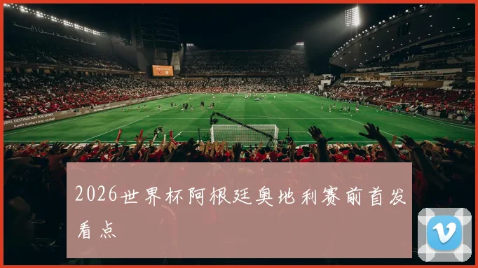 2026世界杯阿根廷奥地利赛前首发看点