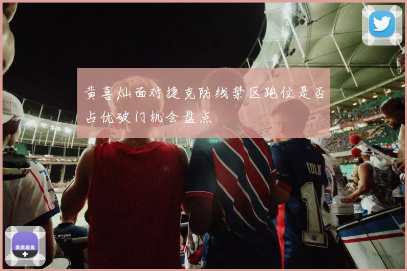 黄喜灿面对捷克防线禁区跑位是否占优破门机会盘点