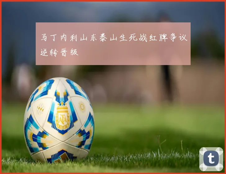 马丁内利山东泰山生死战红牌争议逆转晋级