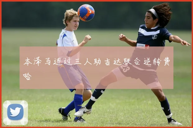 本泽马连过三人助吉达联合逆转费哈