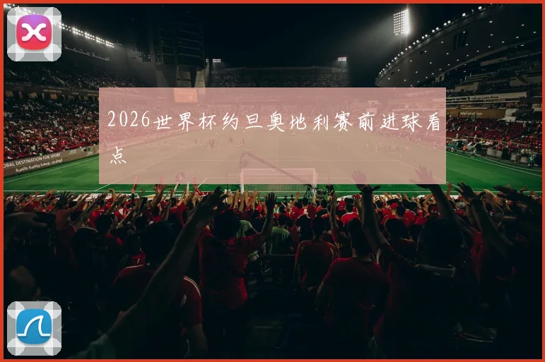 2026世界杯约旦奥地利赛前进球看点