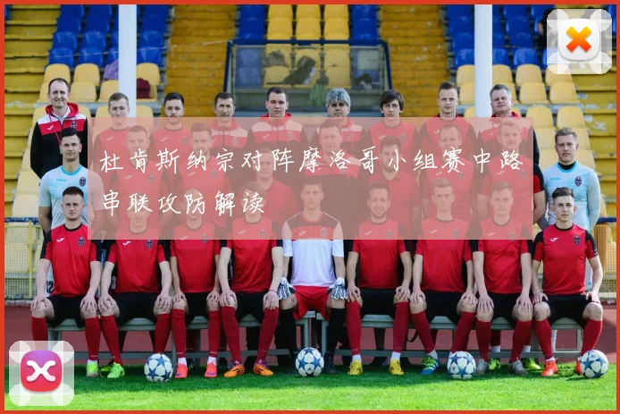 杜肯斯纳宗对阵摩洛哥小组赛中路串联攻防解读