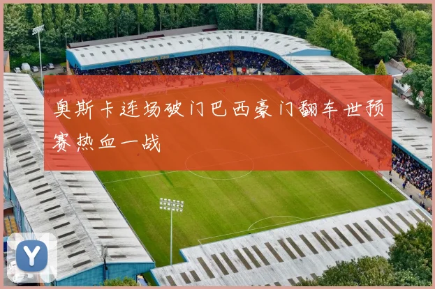 奥斯卡连场破门巴西豪门翻车世预赛热血一战