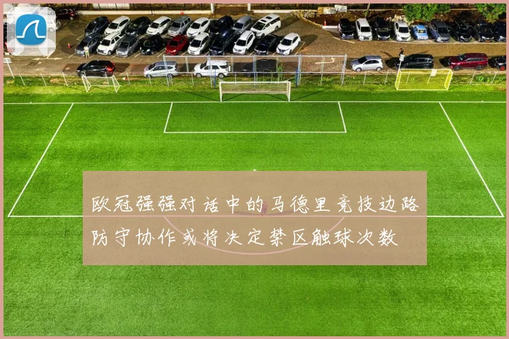 欧冠强强对话中的马德里竞技边路防守协作或将决定禁区触球次数