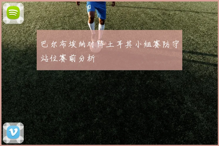 巴尔布埃纳对阵土耳其小组赛防守站位赛前分析