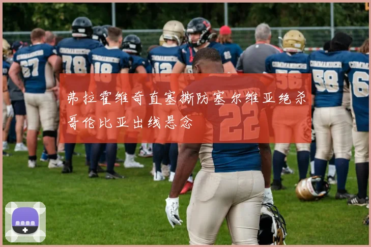 弗拉霍维奇直塞撕防塞尔维亚绝杀哥伦比亚出线悬念