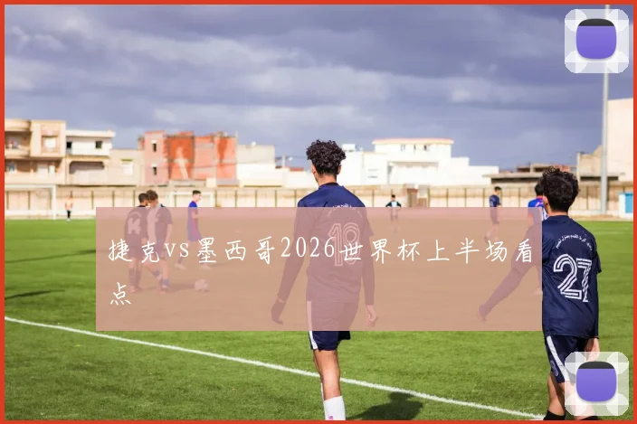 捷克vs墨西哥2026世界杯上半场看点