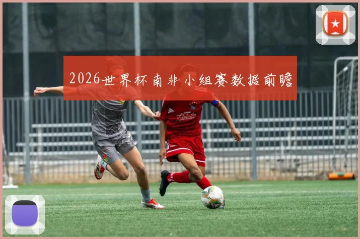 2026世界杯南非小组赛数据前瞻