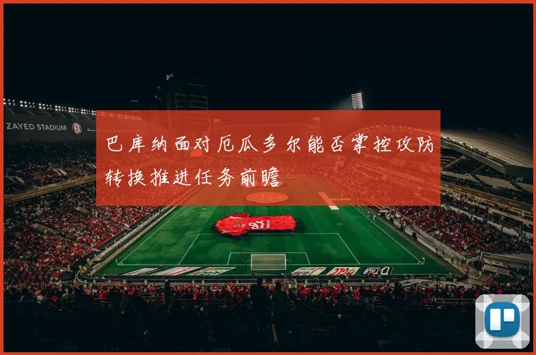 巴库纳面对厄瓜多尔能否掌控攻防转换推进任务前瞻