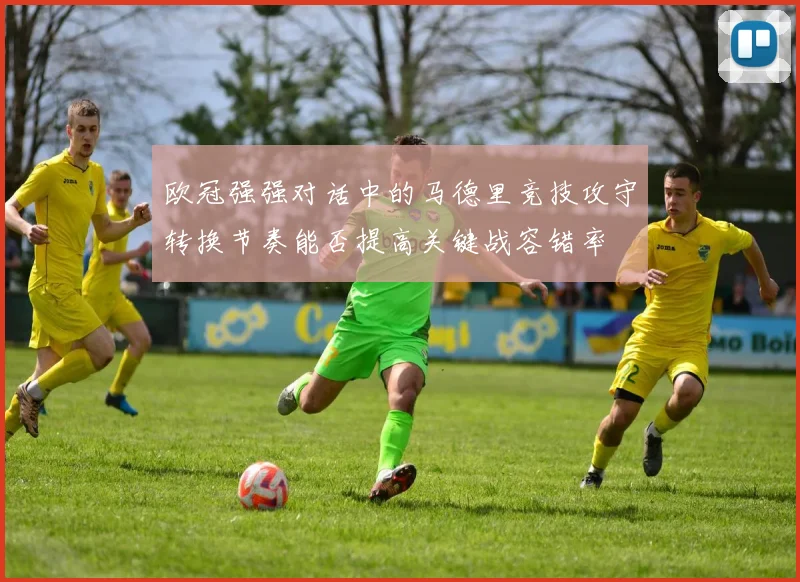 欧冠强强对话中的马德里竞技攻守转换节奏能否提高关键战容错率