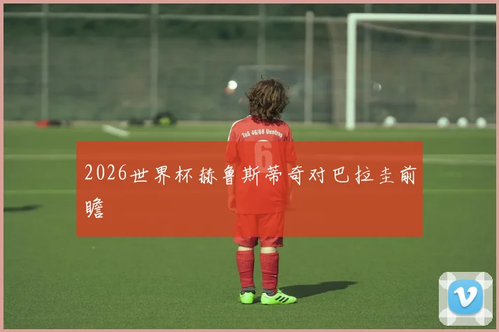 2026世界杯赫鲁斯蒂奇对巴拉圭前瞻
