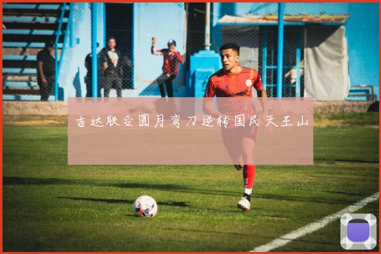 吉达联合圆月弯刀逆转国民天王山