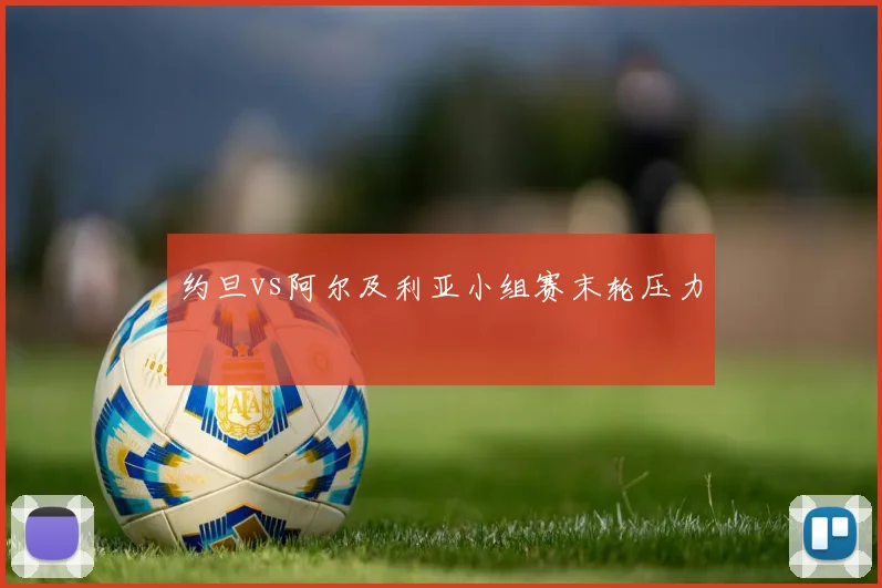约旦vs阿尔及利亚小组赛末轮压力