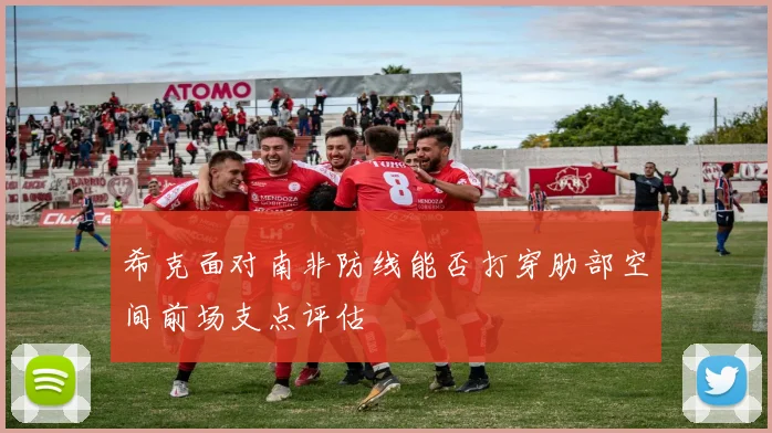 希克面对南非防线能否打穿肋部空间前场支点评估