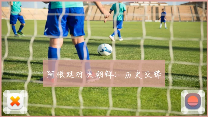 阿根廷对决朝鲜：历史交锋