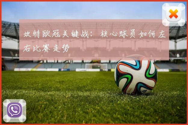 坎特欧冠关键战：核心球员如何左右比赛走势