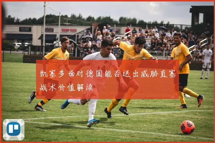 凯塞多面对德国能否送出威胁直塞战术价值解读