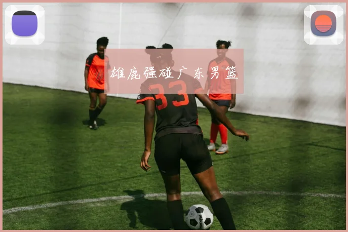 雄鹿强碰广东男篮