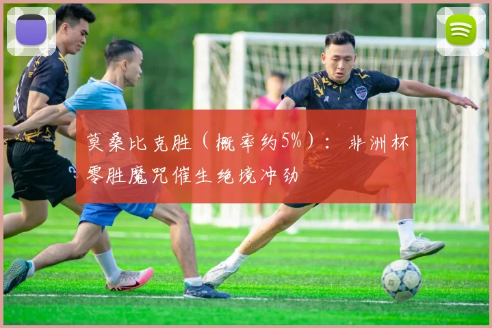 莫桑比克胜（概率约5%）：非洲杯零胜魔咒催生绝境冲劲