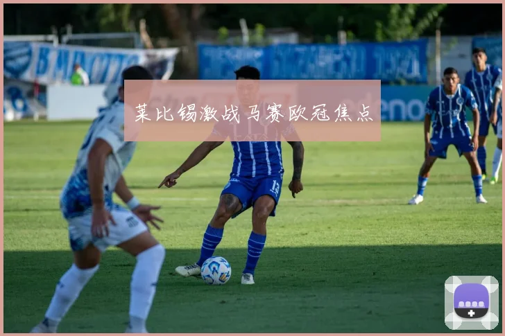 莱比锡激战马赛欧冠焦点