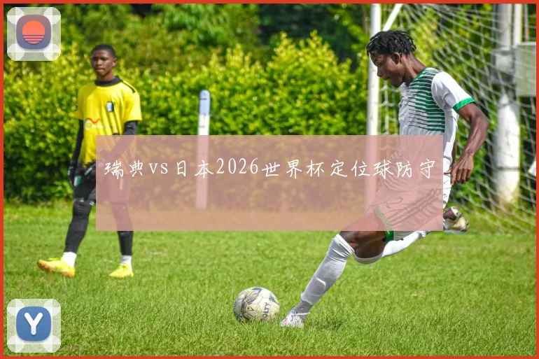 瑞典vs日本2026世界杯定位球防守