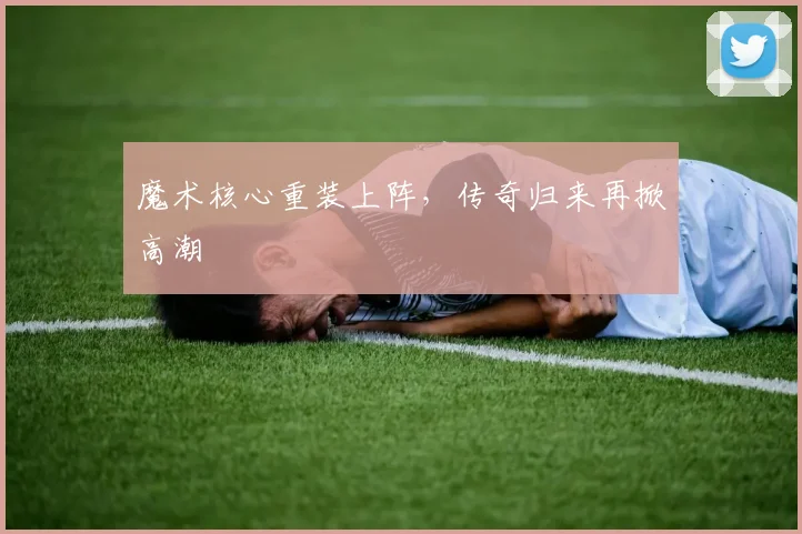 魔术核心重装上阵，传奇归来再掀高潮
