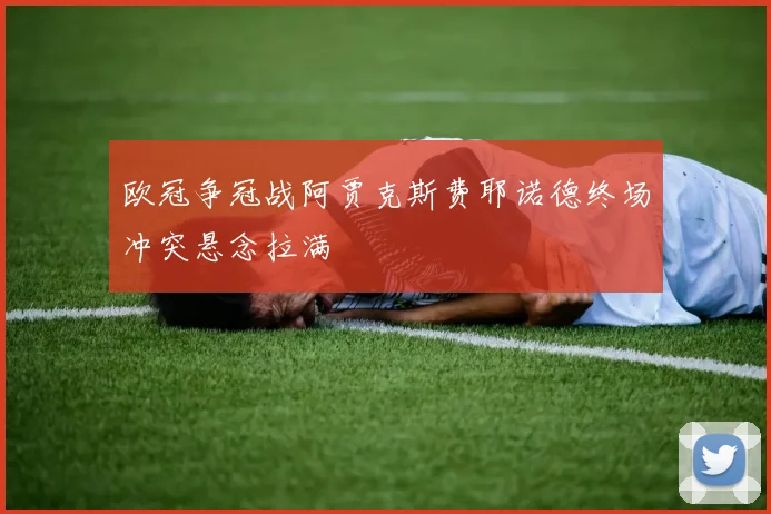 欧冠争冠战阿贾克斯费耶诺德终场冲突悬念拉满