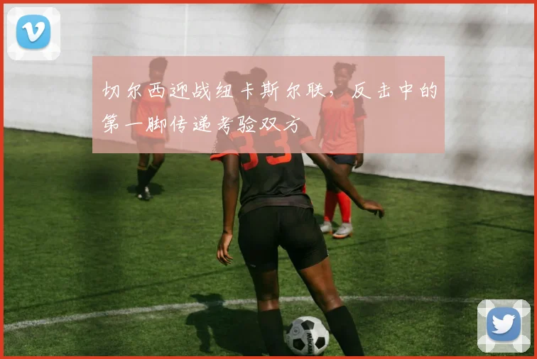 切尔西迎战纽卡斯尔联，反击中的第一脚传递考验双方