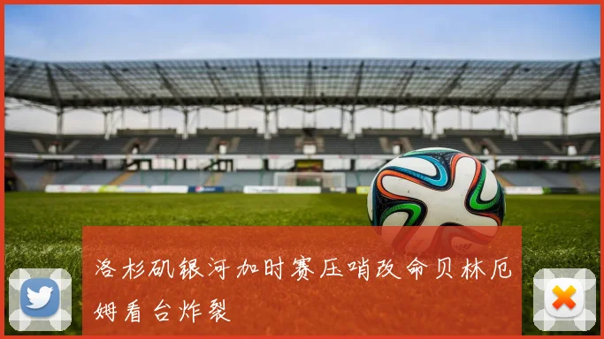 洛杉矶银河加时赛压哨改命贝林厄姆看台炸裂