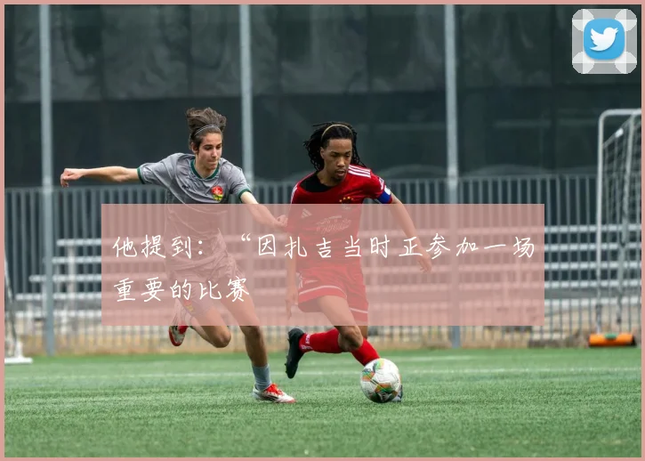 他提到：“因扎吉当时正参加一场重要的比赛