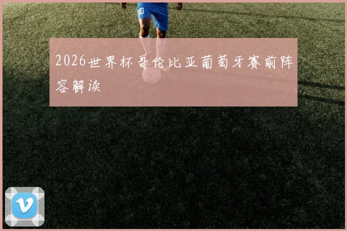 2026世界杯哥伦比亚葡萄牙赛前阵容解读