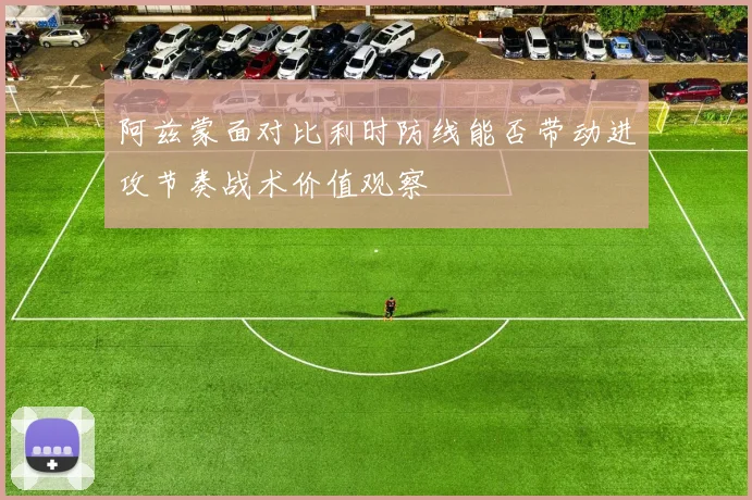 阿兹蒙面对比利时防线能否带动进攻节奏战术价值观察