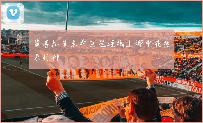 黄喜灿基米希巨星连线上海申花绝杀封神