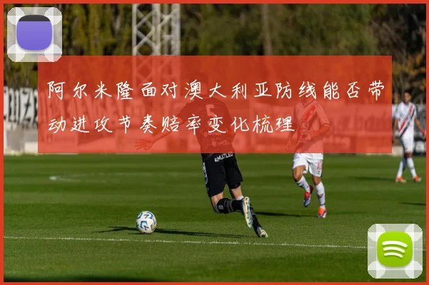 阿尔米隆面对澳大利亚防线能否带动进攻节奏赔率变化梳理