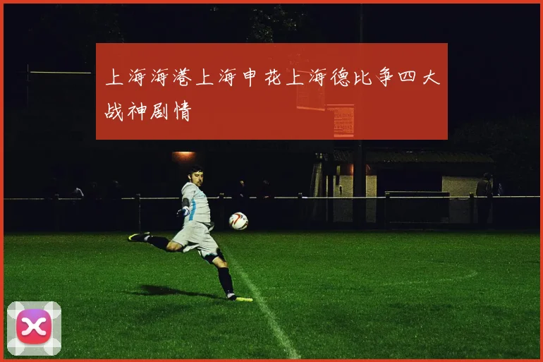 上海海港上海申花上海德比争四大战神剧情