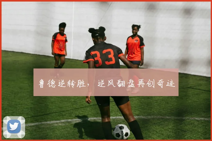 鲁德逆转胜，逆风翻盘再创奇迹