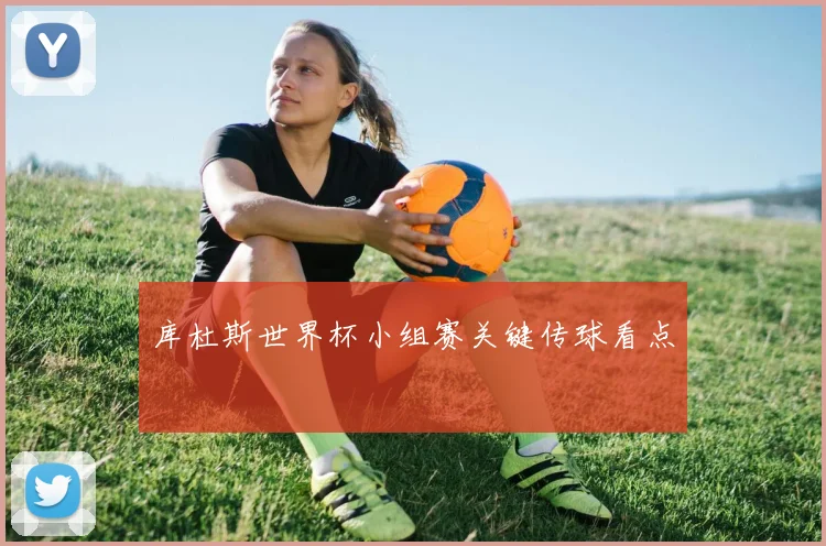 库杜斯世界杯小组赛关键传球看点