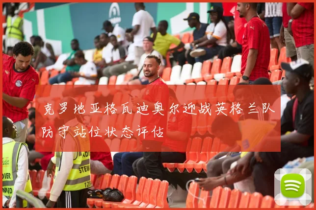 克罗地亚格瓦迪奥尔迎战英格兰队防守站位状态评估