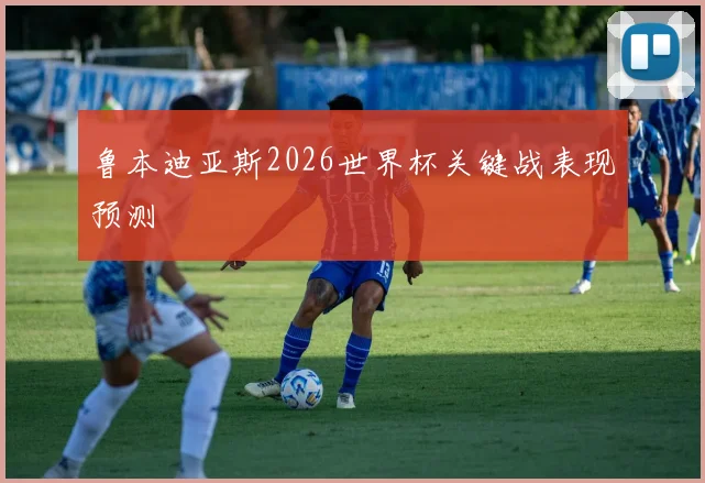 鲁本迪亚斯2026世界杯关键战表现预测