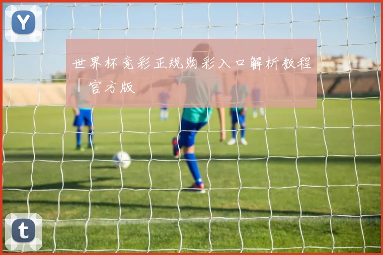 世界杯竞彩正规购彩入口解析教程｜官方版