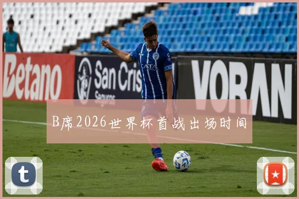 B席2026世界杯首战出场时间
