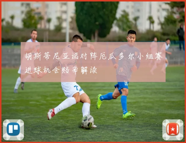 胡斯蒂尼亚诺对阵厄瓜多尔小组赛进球机会赔率解读