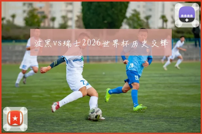波黑vs瑞士2026世界杯历史交锋