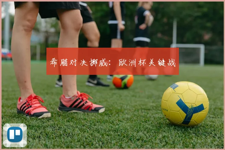 希腊对决挪威：欧洲杯关键战