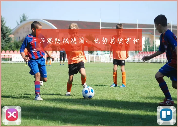马赛防线稳固，优势持续掌控