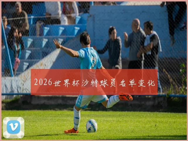 2026世界杯沙特球员名单变化