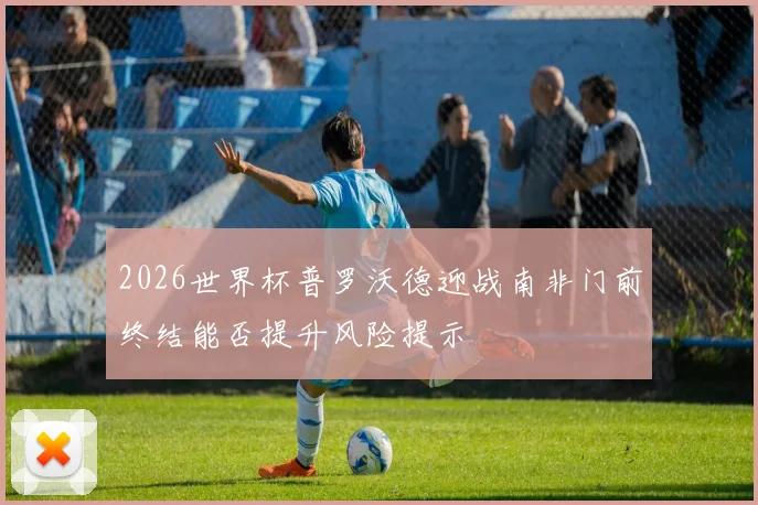 2026世界杯普罗沃德迎战南非门前终结能否提升风险提示
