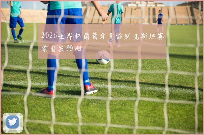 2026世界杯葡萄牙乌兹别克斯坦赛前首发预测